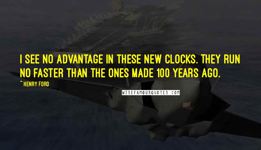 Henry Ford Quotes: I see no advantage in these new clocks. They run no faster than the ones made 100 years ago.