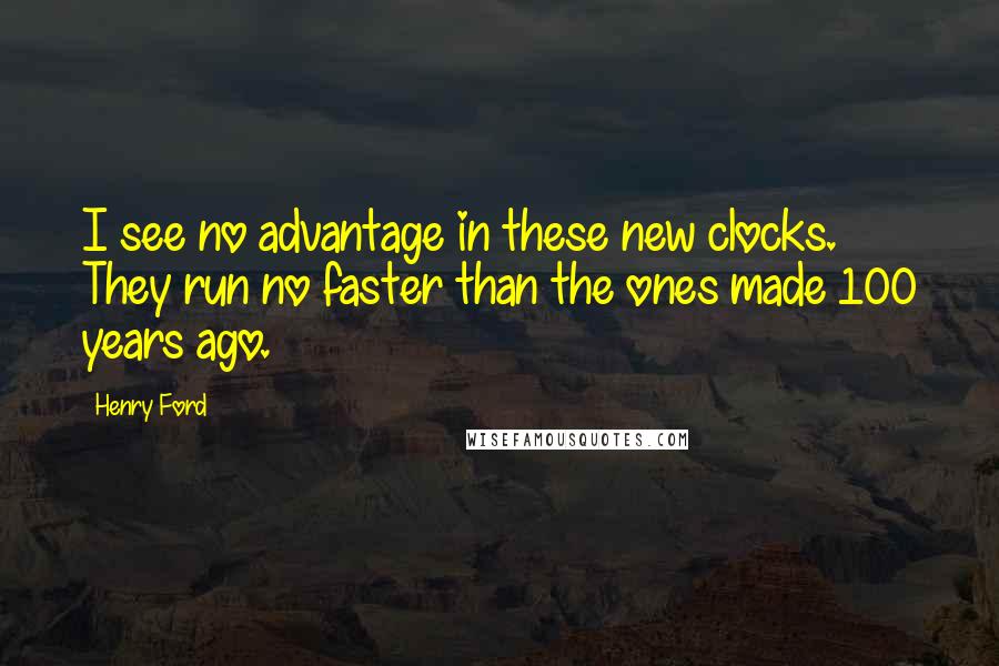 Henry Ford Quotes: I see no advantage in these new clocks. They run no faster than the ones made 100 years ago.