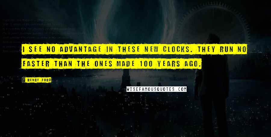 Henry Ford Quotes: I see no advantage in these new clocks. They run no faster than the ones made 100 years ago.