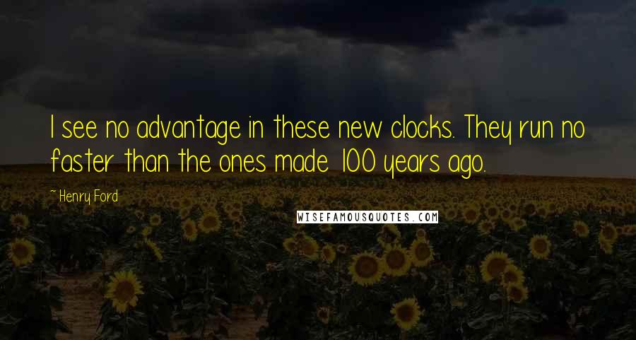 Henry Ford Quotes: I see no advantage in these new clocks. They run no faster than the ones made 100 years ago.