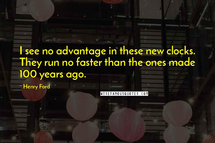 Henry Ford Quotes: I see no advantage in these new clocks. They run no faster than the ones made 100 years ago.