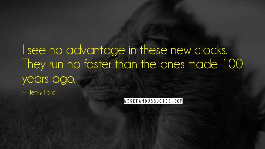 Henry Ford Quotes: I see no advantage in these new clocks. They run no faster than the ones made 100 years ago.