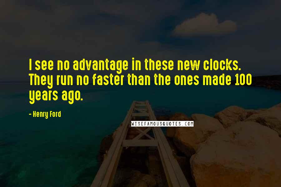 Henry Ford Quotes: I see no advantage in these new clocks. They run no faster than the ones made 100 years ago.