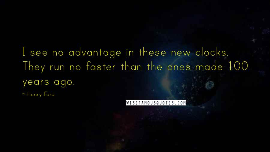 Henry Ford Quotes: I see no advantage in these new clocks. They run no faster than the ones made 100 years ago.