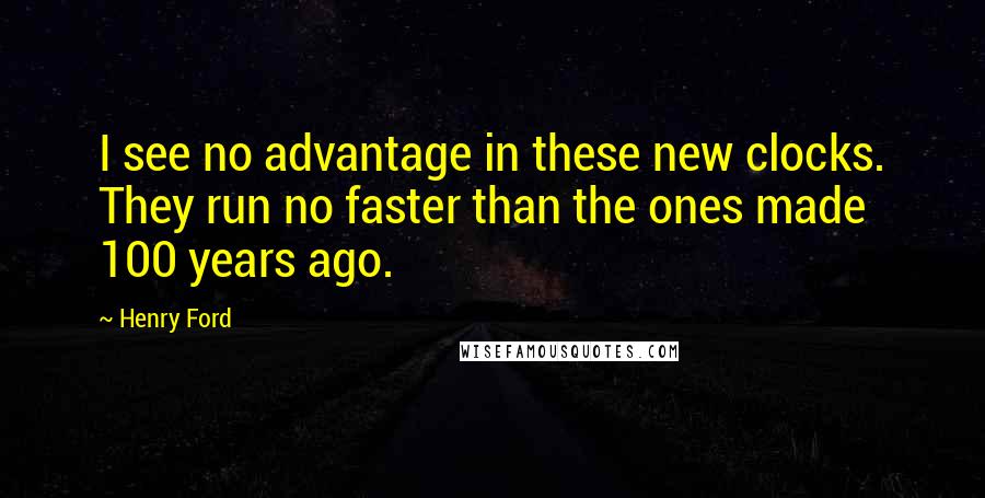 Henry Ford Quotes: I see no advantage in these new clocks. They run no faster than the ones made 100 years ago.