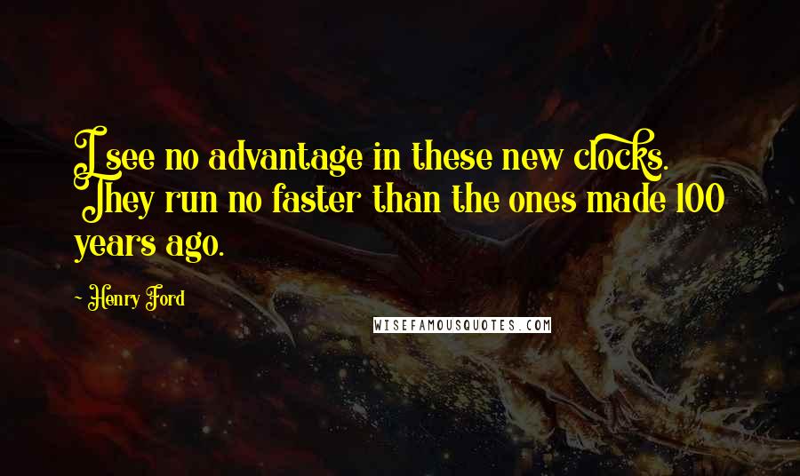 Henry Ford Quotes: I see no advantage in these new clocks. They run no faster than the ones made 100 years ago.