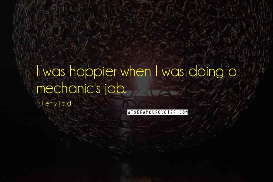 Henry Ford Quotes: I was happier when I was doing a mechanic's job.