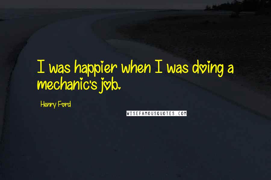 Henry Ford Quotes: I was happier when I was doing a mechanic's job.