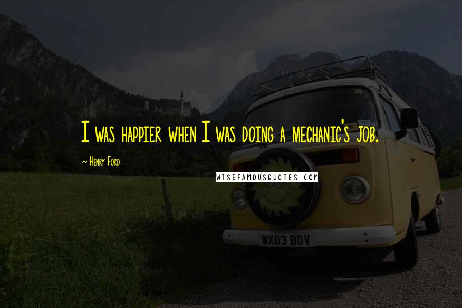 Henry Ford Quotes: I was happier when I was doing a mechanic's job.