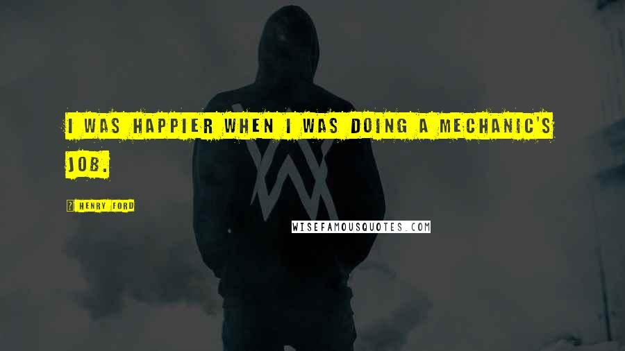 Henry Ford Quotes: I was happier when I was doing a mechanic's job.