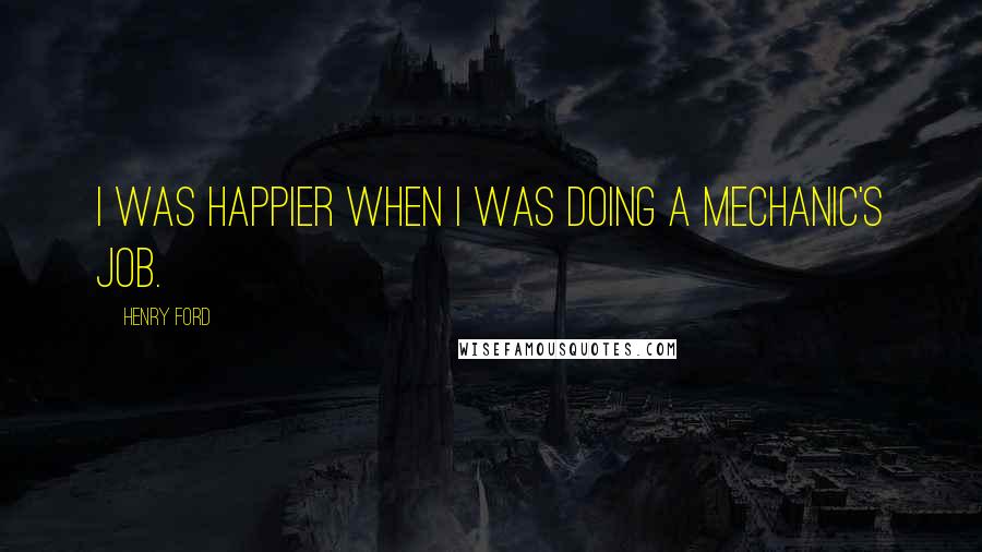 Henry Ford Quotes: I was happier when I was doing a mechanic's job.