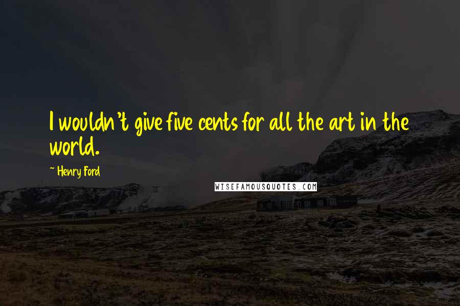 Henry Ford Quotes: I wouldn't give five cents for all the art in the world.