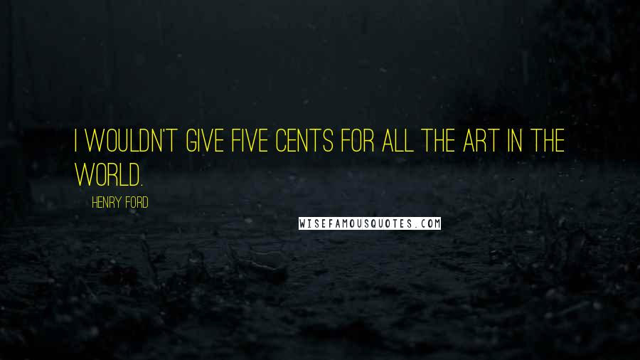 Henry Ford Quotes: I wouldn't give five cents for all the art in the world.