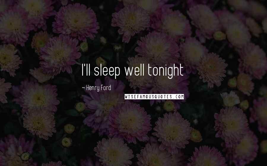 Henry Ford Quotes: I'll sleep well tonight