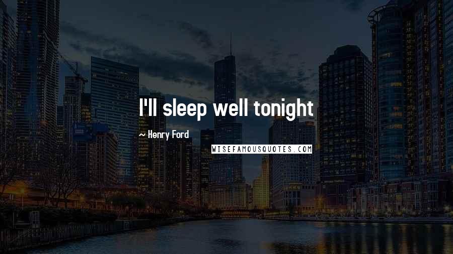 Henry Ford Quotes: I'll sleep well tonight