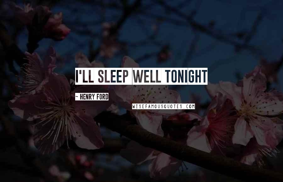 Henry Ford Quotes: I'll sleep well tonight