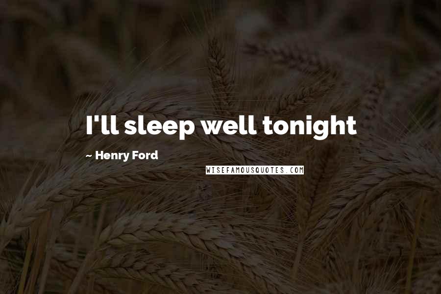 Henry Ford Quotes: I'll sleep well tonight