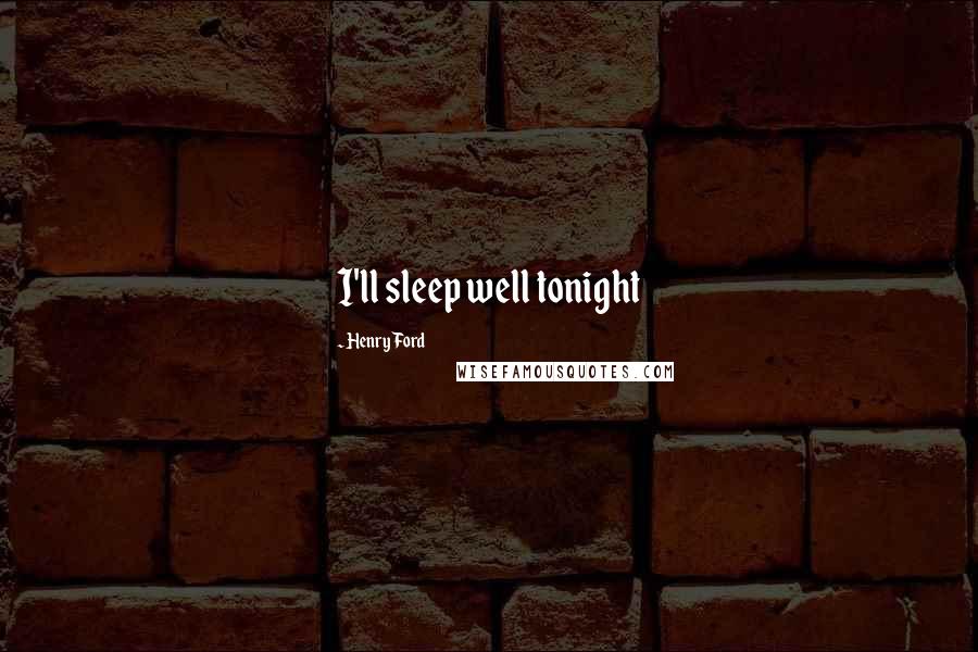 Henry Ford Quotes: I'll sleep well tonight