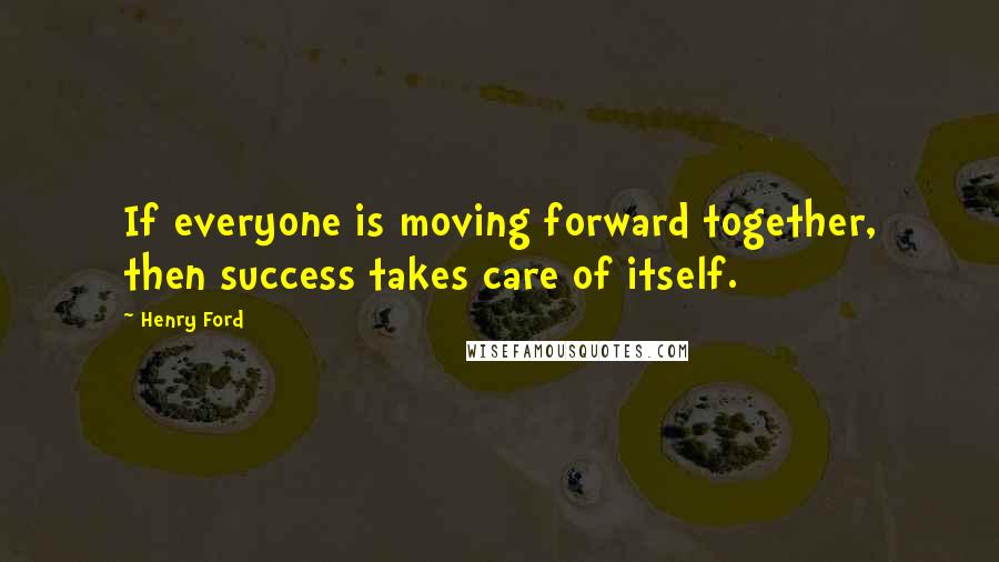Henry Ford Quotes: If everyone is moving forward together, then success takes care of itself.