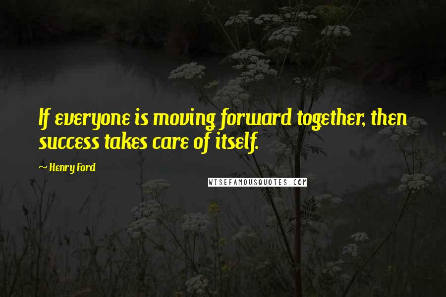 Henry Ford Quotes: If everyone is moving forward together, then success takes care of itself.