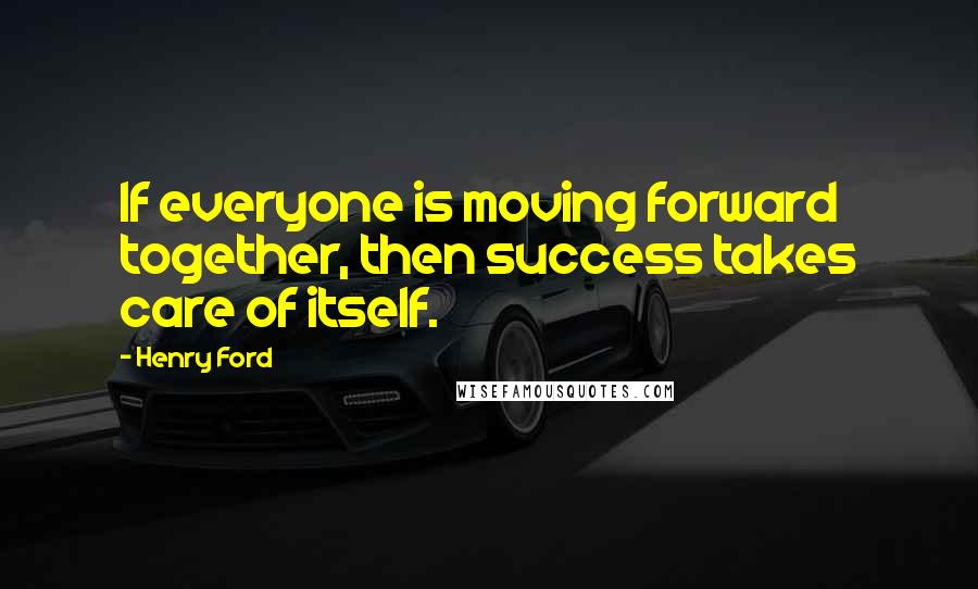 Henry Ford Quotes: If everyone is moving forward together, then success takes care of itself.