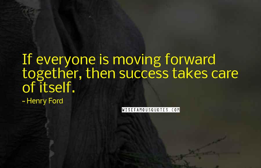 Henry Ford Quotes: If everyone is moving forward together, then success takes care of itself.