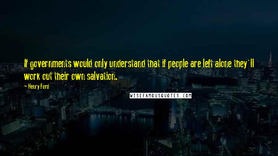 Henry Ford Quotes: If governments would only understand that if people are left alone they'll work out their own salvation.