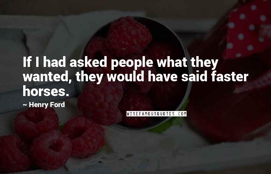 Henry Ford Quotes: If I had asked people what they wanted, they would have said faster horses.