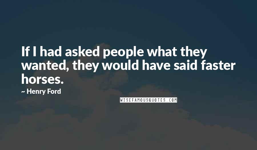 Henry Ford Quotes: If I had asked people what they wanted, they would have said faster horses.