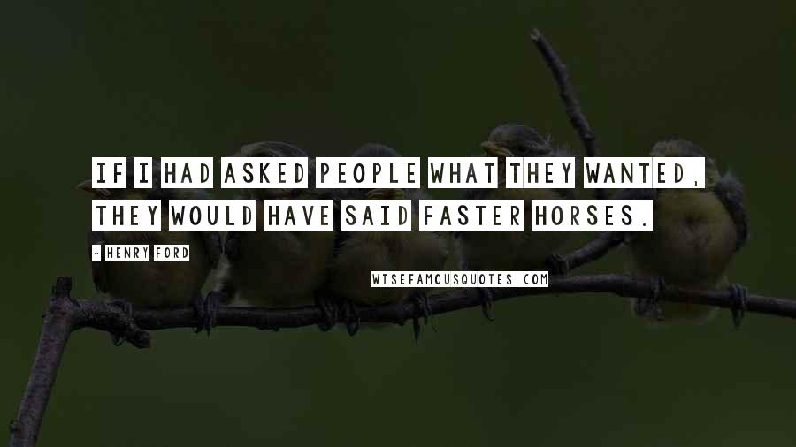 Henry Ford Quotes: If I had asked people what they wanted, they would have said faster horses.