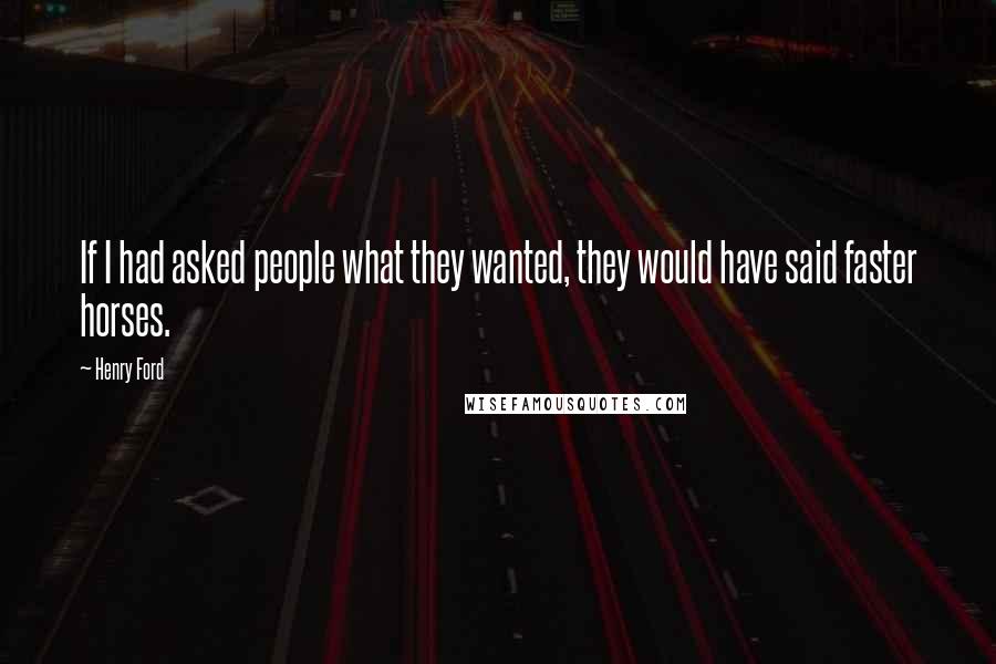 Henry Ford Quotes: If I had asked people what they wanted, they would have said faster horses.