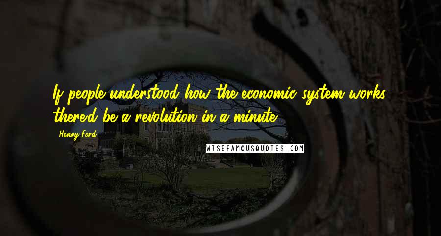 Henry Ford Quotes: If people understood how the economic system works, there'd be a revolution in a minute.