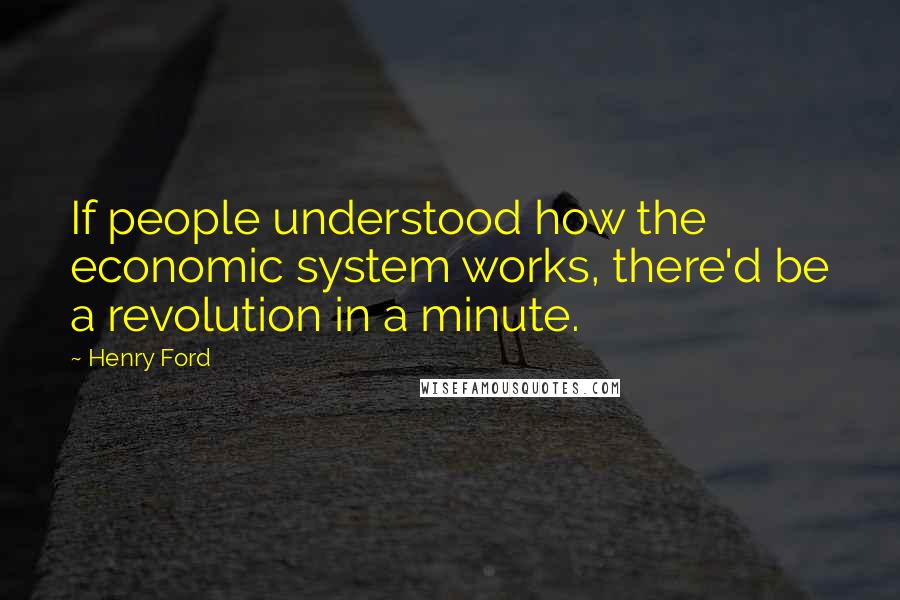 Henry Ford Quotes: If people understood how the economic system works, there'd be a revolution in a minute.