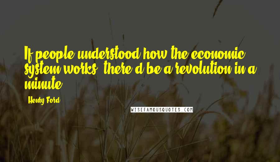 Henry Ford Quotes: If people understood how the economic system works, there'd be a revolution in a minute.