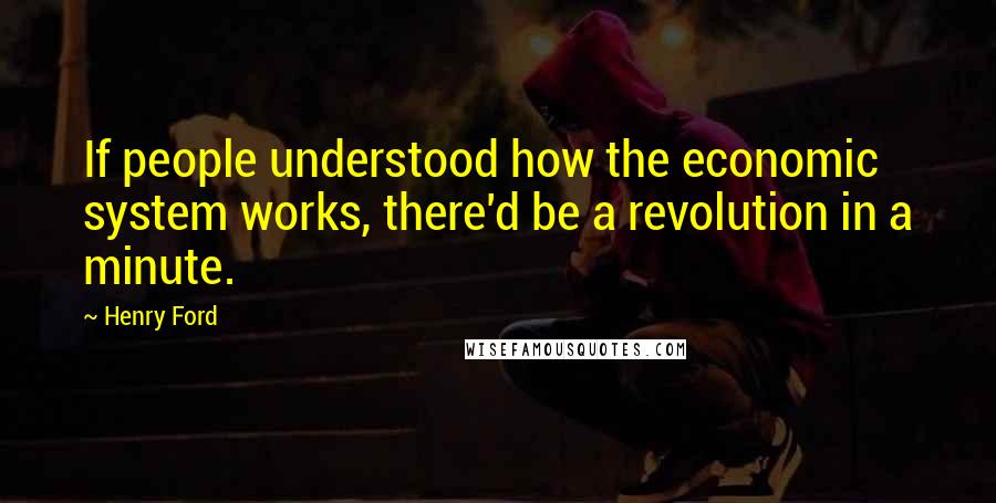 Henry Ford Quotes: If people understood how the economic system works, there'd be a revolution in a minute.