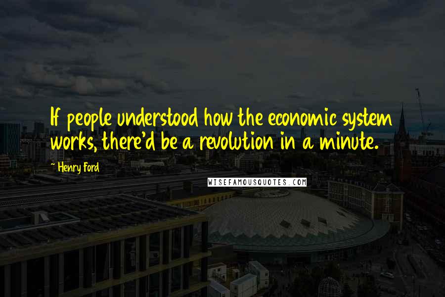 Henry Ford Quotes: If people understood how the economic system works, there'd be a revolution in a minute.