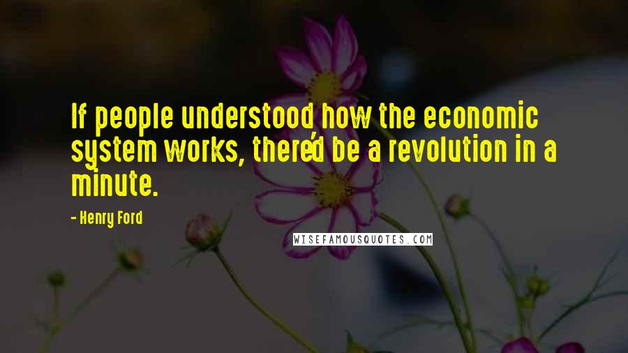 Henry Ford Quotes: If people understood how the economic system works, there'd be a revolution in a minute.