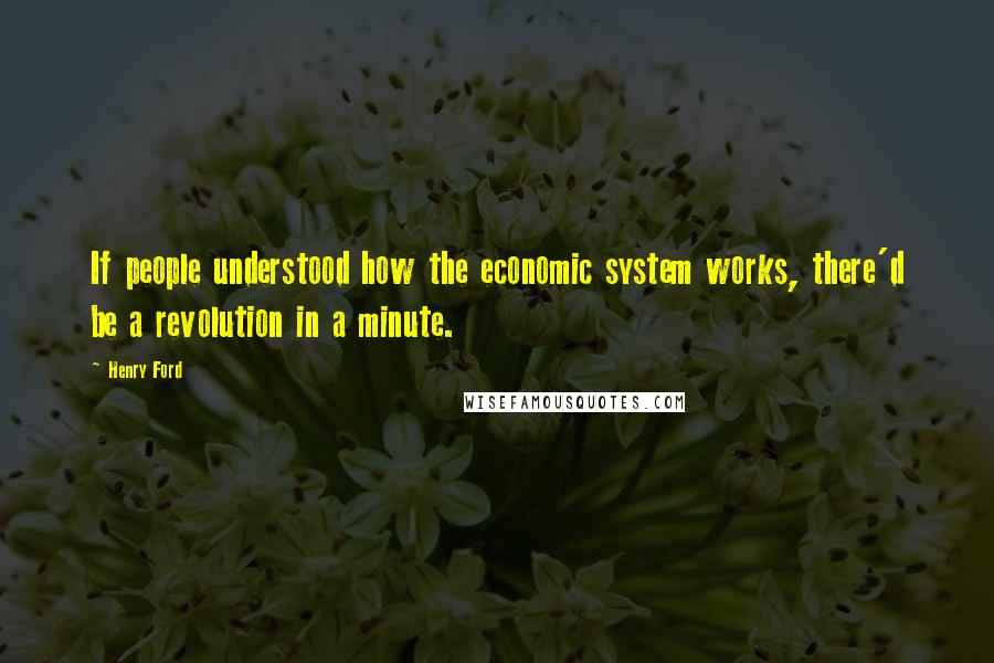 Henry Ford Quotes: If people understood how the economic system works, there'd be a revolution in a minute.