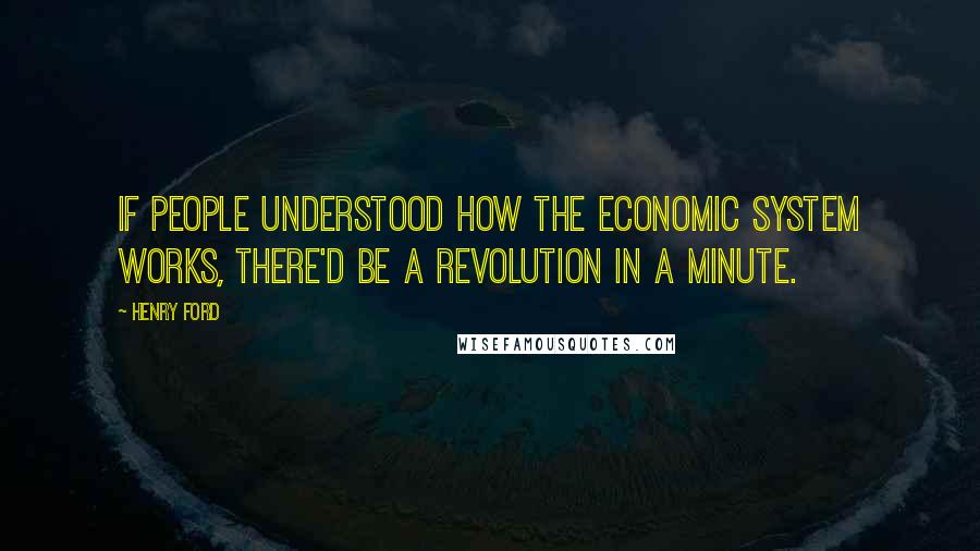 Henry Ford Quotes: If people understood how the economic system works, there'd be a revolution in a minute.