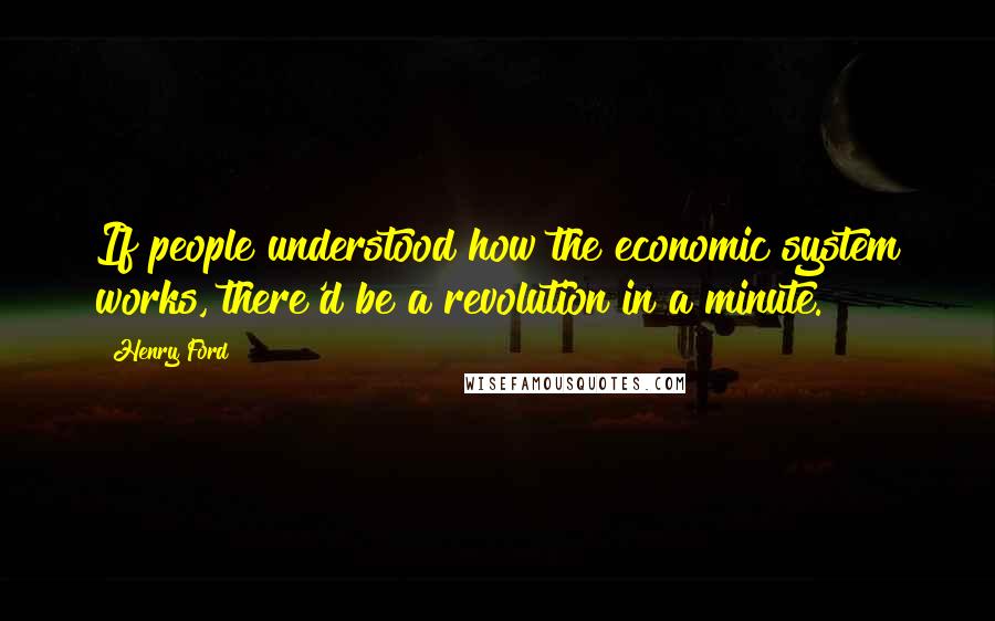 Henry Ford Quotes: If people understood how the economic system works, there'd be a revolution in a minute.