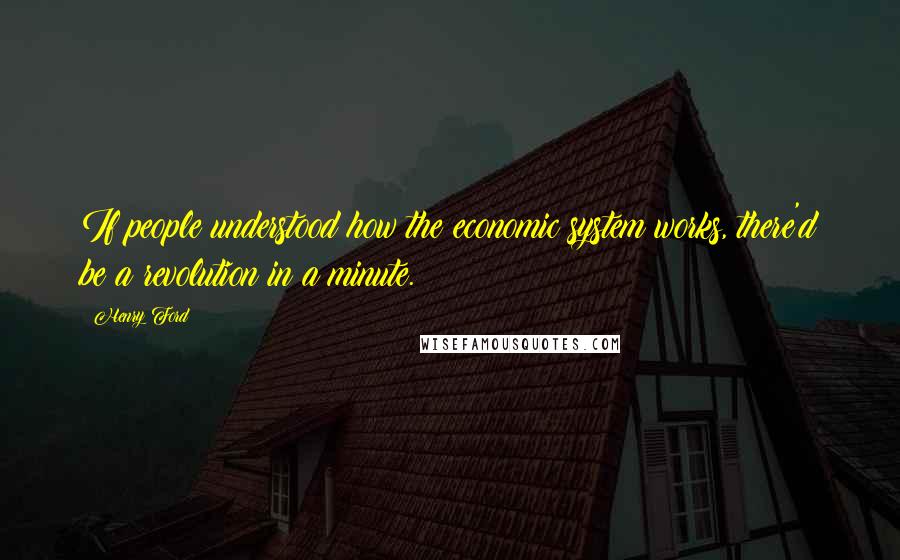 Henry Ford Quotes: If people understood how the economic system works, there'd be a revolution in a minute.