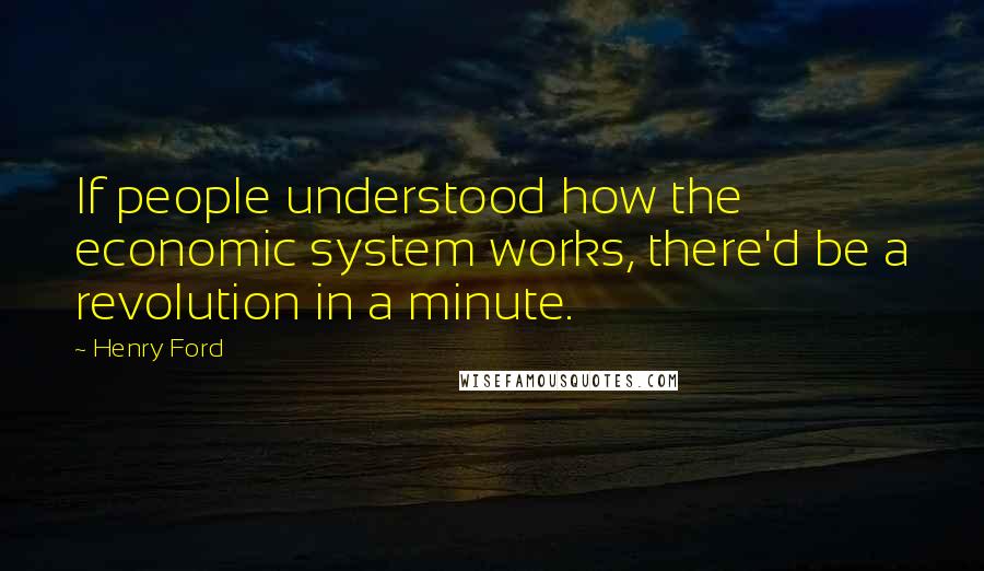 Henry Ford Quotes: If people understood how the economic system works, there'd be a revolution in a minute.