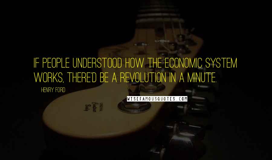 Henry Ford Quotes: If people understood how the economic system works, there'd be a revolution in a minute.