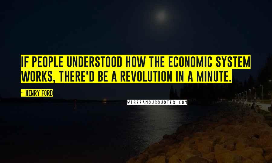 Henry Ford Quotes: If people understood how the economic system works, there'd be a revolution in a minute.