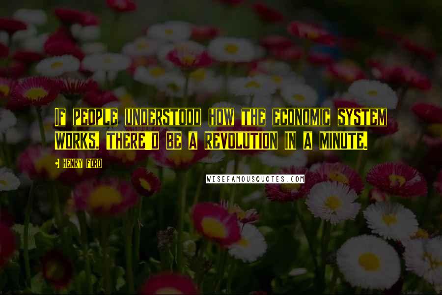 Henry Ford Quotes: If people understood how the economic system works, there'd be a revolution in a minute.