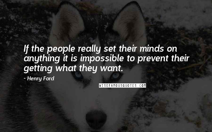 Henry Ford Quotes: If the people really set their minds on anything it is impossible to prevent their getting what they want.