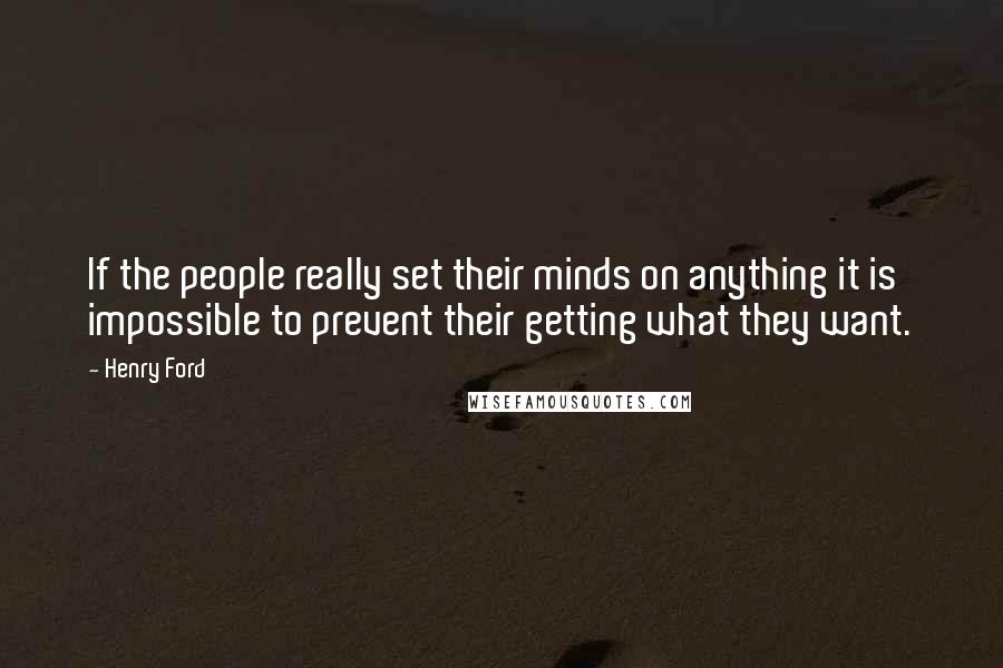 Henry Ford Quotes: If the people really set their minds on anything it is impossible to prevent their getting what they want.