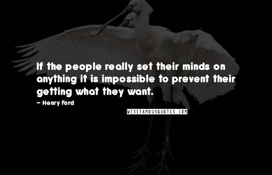 Henry Ford Quotes: If the people really set their minds on anything it is impossible to prevent their getting what they want.