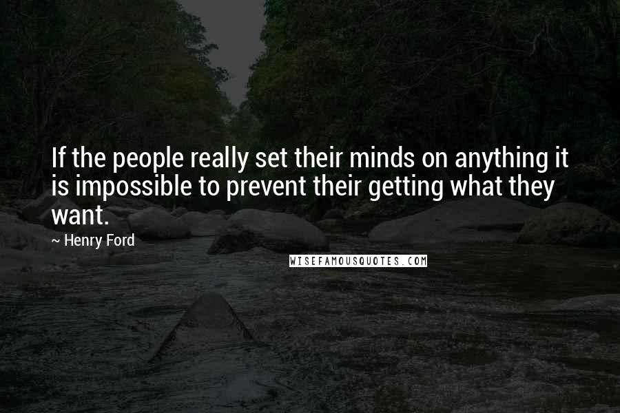 Henry Ford Quotes: If the people really set their minds on anything it is impossible to prevent their getting what they want.