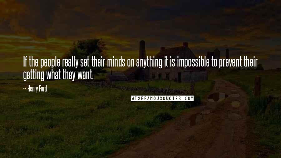 Henry Ford Quotes: If the people really set their minds on anything it is impossible to prevent their getting what they want.